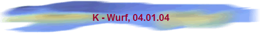 K - Wurf, 04.01.04